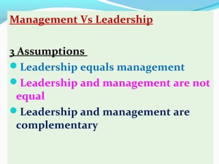 Management Vs Leadership
3 Assumptions
Leadership equals management
Leadership and management are not
equal
Leadership and management are
complementary
 