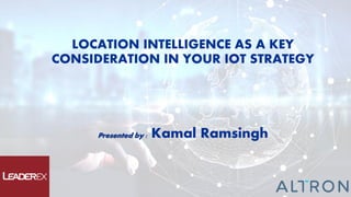 LOCATION INTELLIGENCE AS A KEY
CONSIDERATION IN YOUR IOT STRATEGY
Presented by : Kamal Ramsingh
 