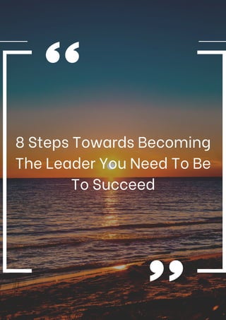 8 Steps Towards Becoming
The Leader You Need To Be
To Succeed
 