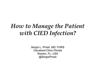 How to Manage the Patient
with CIED Infection?
Sergio L. Pinski, MD, FHRS
Cleveland Clinic Florida
Weston, FL, USA
@SergioPinski
 