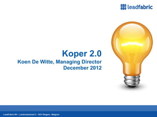 Koper 2.0
              Koen De Witte, Managing Director
                               December 2012




      21-12-2012                                                       1
LeadFabric NV – Lambroekstraat 5 – 1831 Diegem - Belgium                   21-12-2012   (1
 