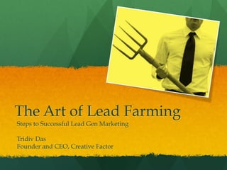 The Art of Lead Farming
Steps to Successful Lead Gen Marketing
Tridiv Das
Founder and CEO, Creative Factor

 