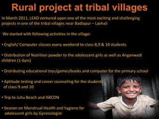 We primarily work with the children living in the shanties/ street shelters of Airoli and Ghansoli, in Navi-Mumbai, Maharashtra, who hail from the families of construction workers and other daily wagers. 