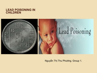 LEAD POISONING IN
CHILDREN
Nguyễn Thị Thu Phương
Group 1.
LEAD POISONING IN CHILDREN
Nguyễn Thị Thu Phương. Group 1.
 
