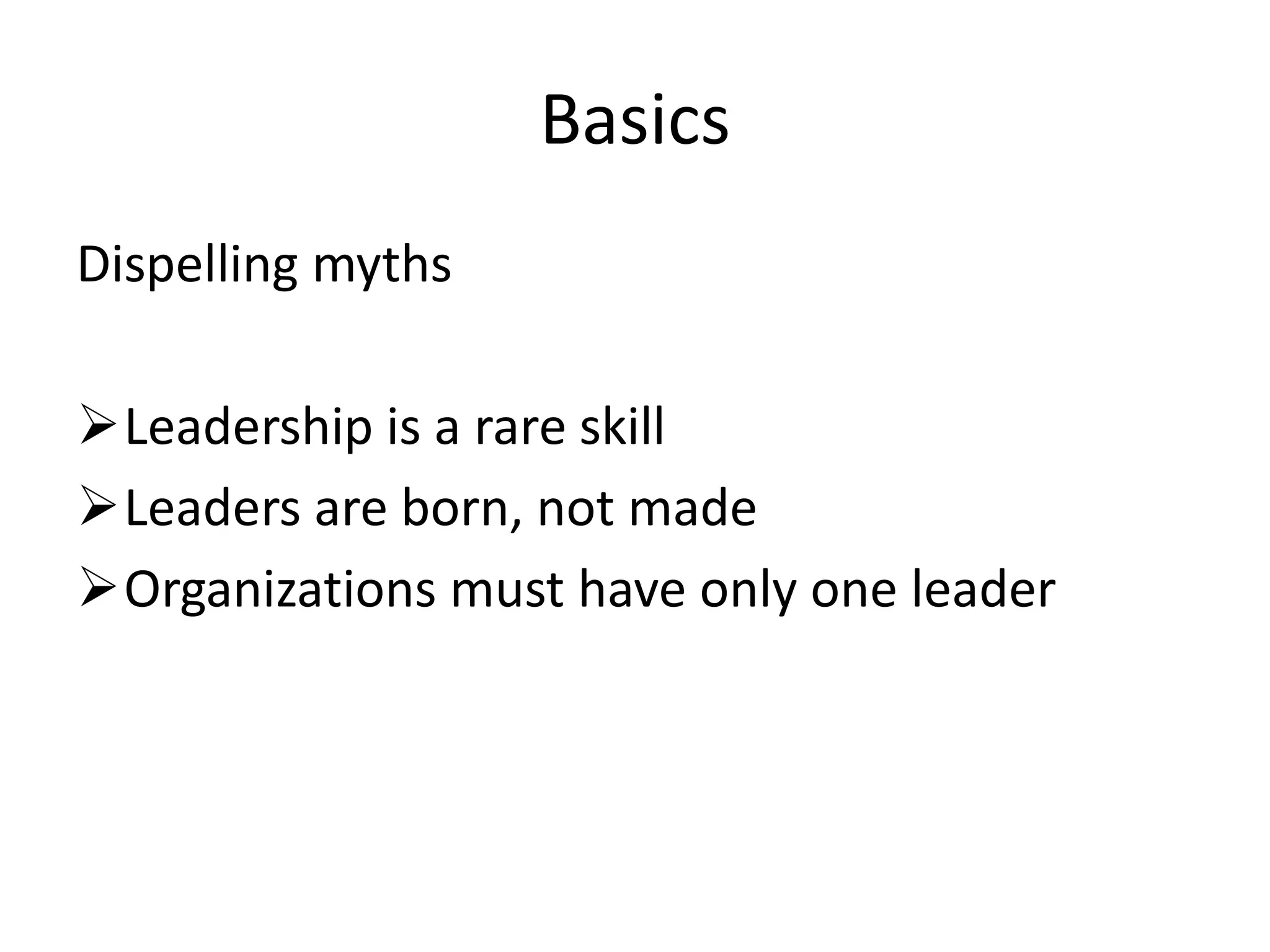 Basics
Dispelling myths

Leadership is a rare skill
Leaders are born, not made
Organizations must have only one leader
 