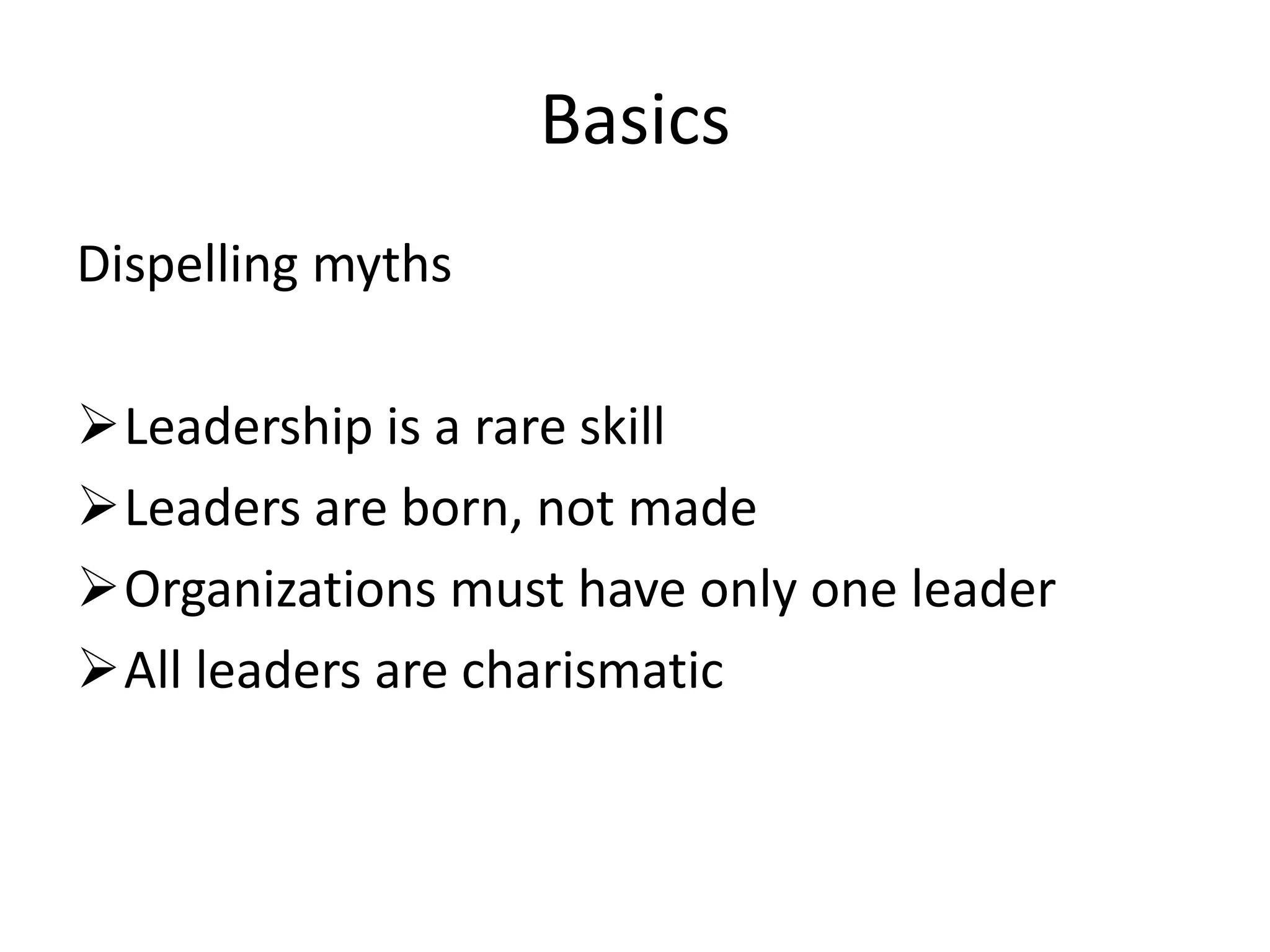 Basics
Dispelling myths

Leadership is a rare skill
Leaders are born, not made
Organizations must have only one leader
All leaders are charismatic
 
