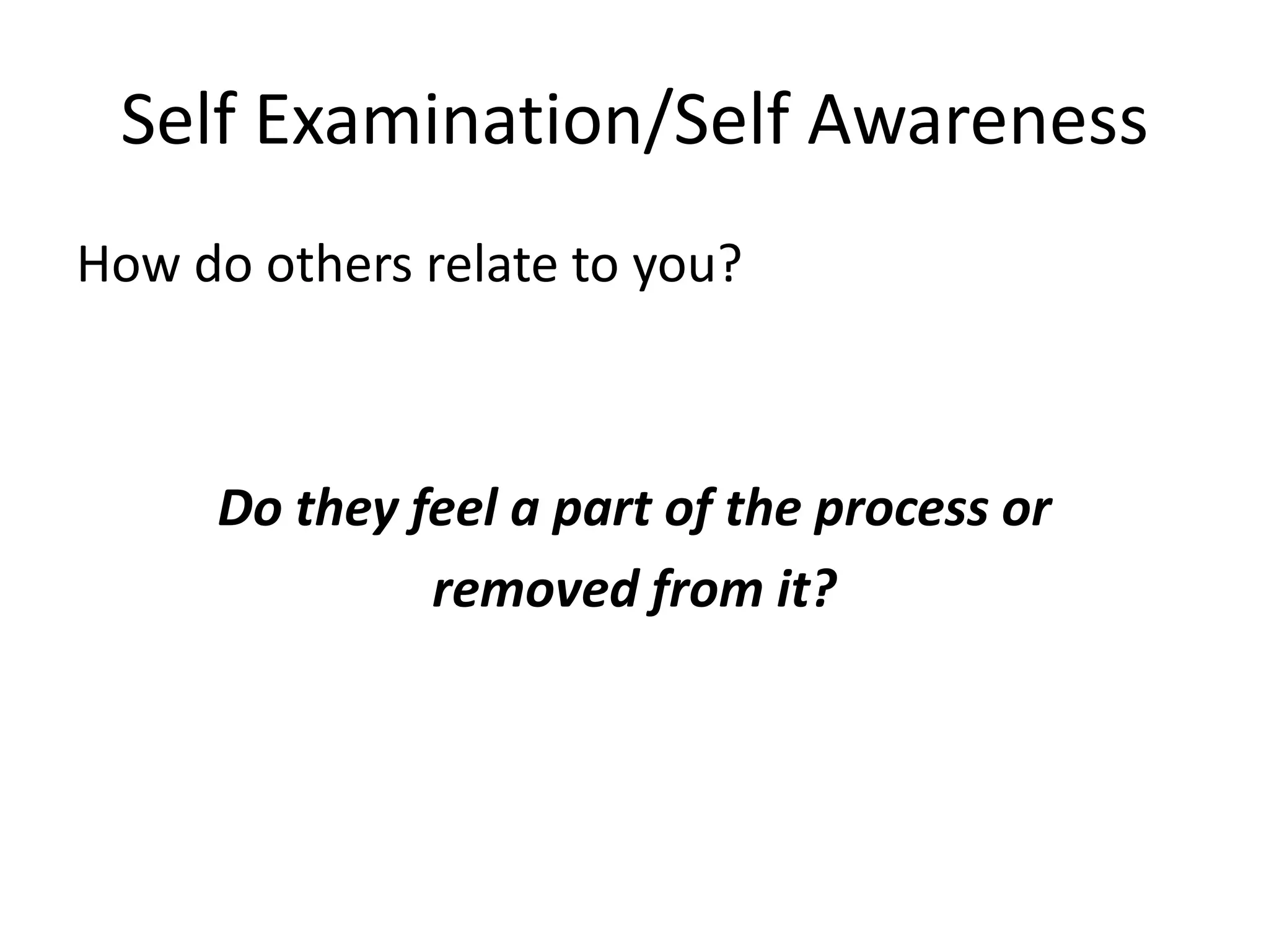 Self Examination/Self Awareness
How do others relate to you?



     Do they feel a part of the process or
              removed from it?
 