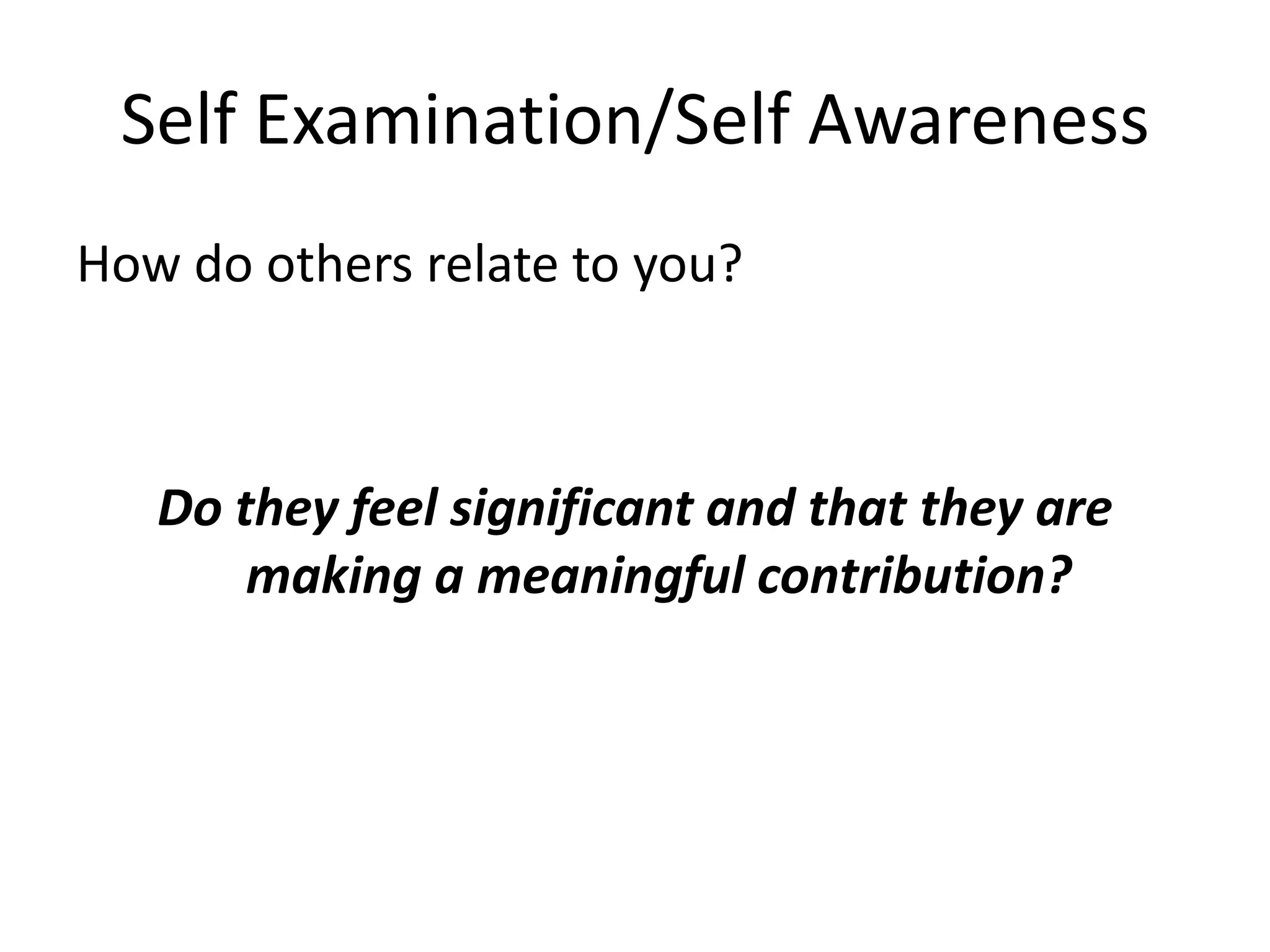 Self Examination/Self Awareness
How do others relate to you?



   Do they feel significant and that they are
       making a meaningful contribution?
 