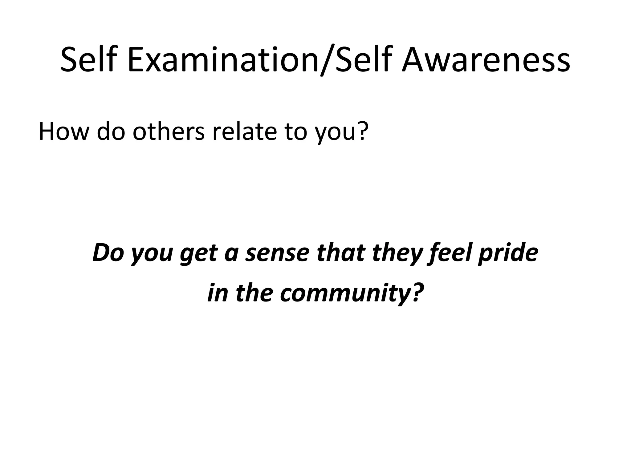 Self Examination/Self Awareness
How do others relate to you?



    Do you get a sense that they feel pride
             in the community?
 