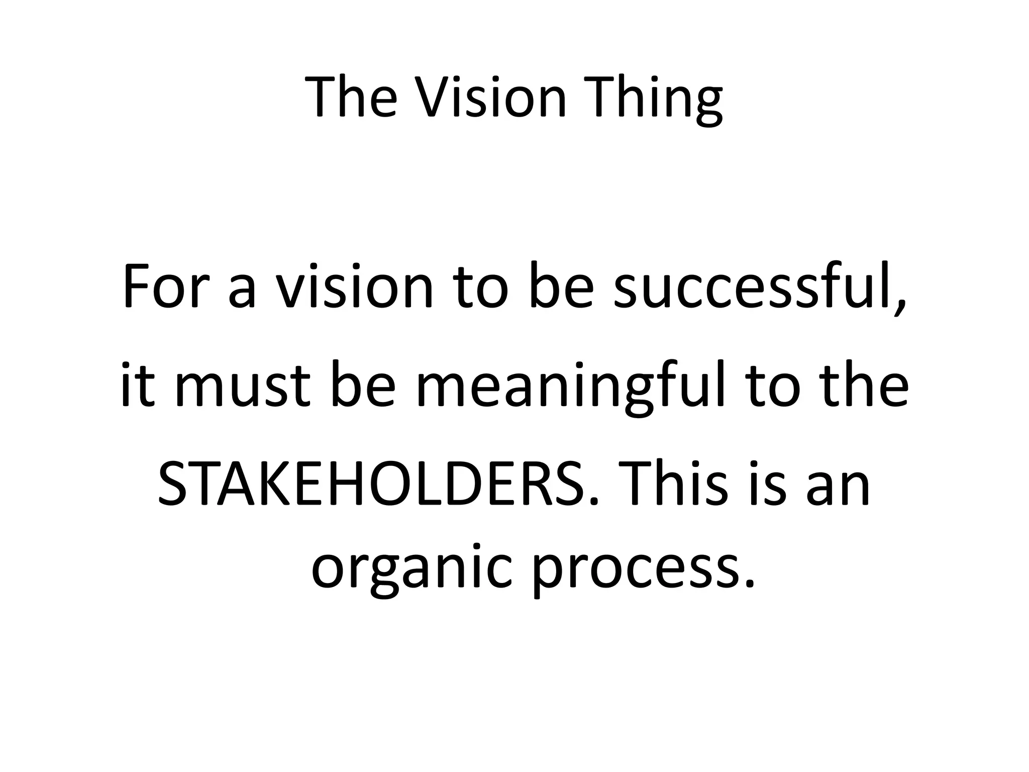 The Vision Thing


For a vision to be successful,
it must be meaningful to the
  STAKEHOLDERS. This is an
       organic process.
 