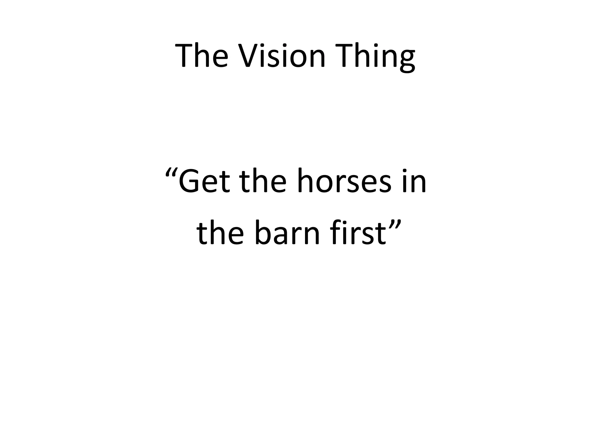 The Vision Thing


“Get the horses in
  the barn first”
 