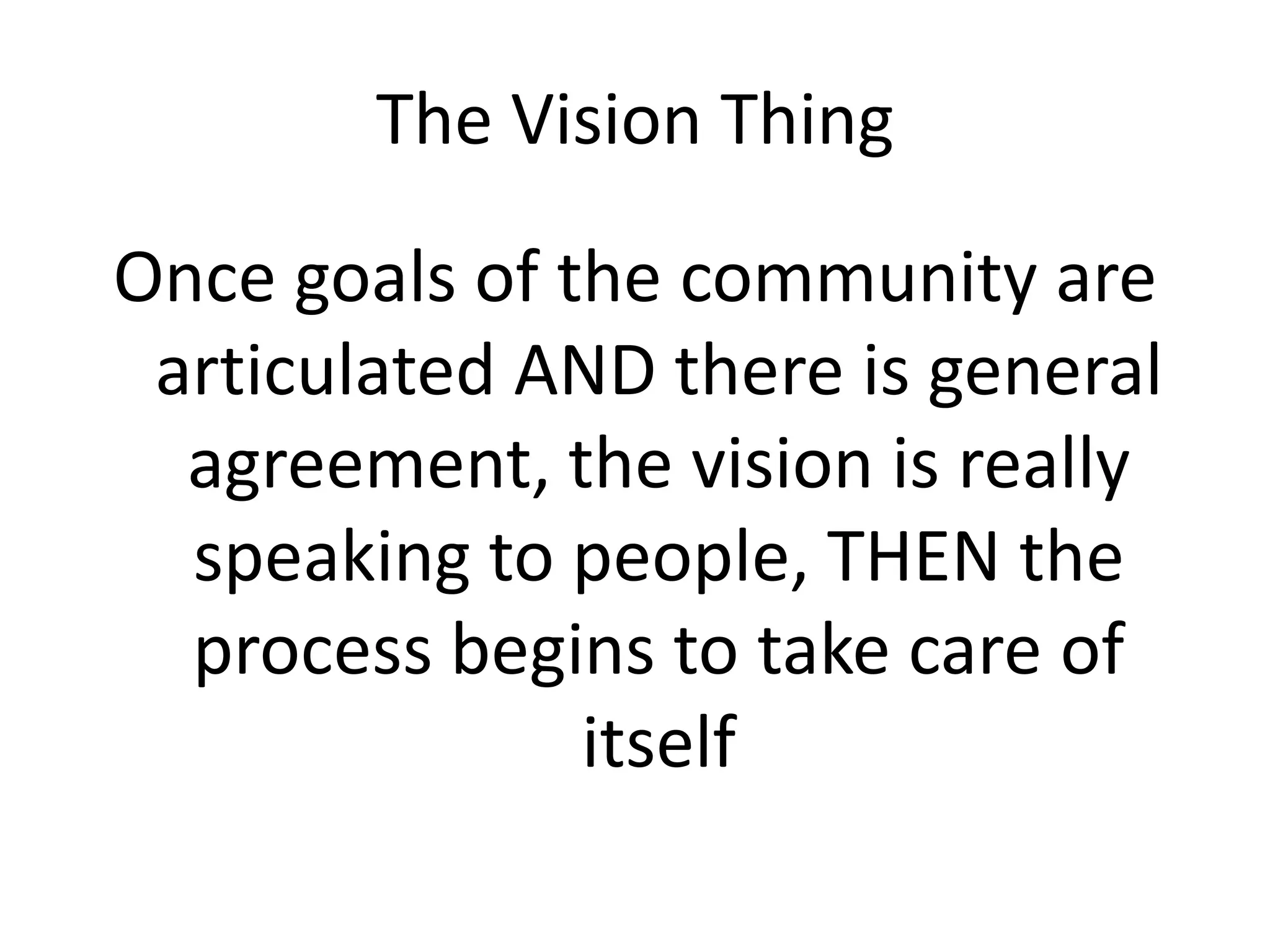 The Vision Thing

Once goals of the community are
 articulated AND there is general
  agreement, the vision is really
  speaking to people, THEN the
  process begins to take care of
               itself
 