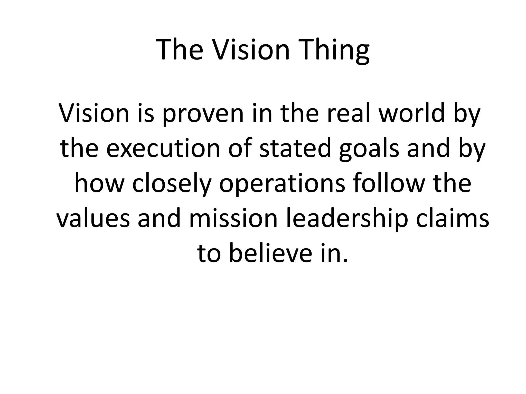 The Vision Thing
Vision is proven in the real world by
the execution of stated goals and by
 how closely operations follow the
values and mission leadership claims
             to believe in.
 