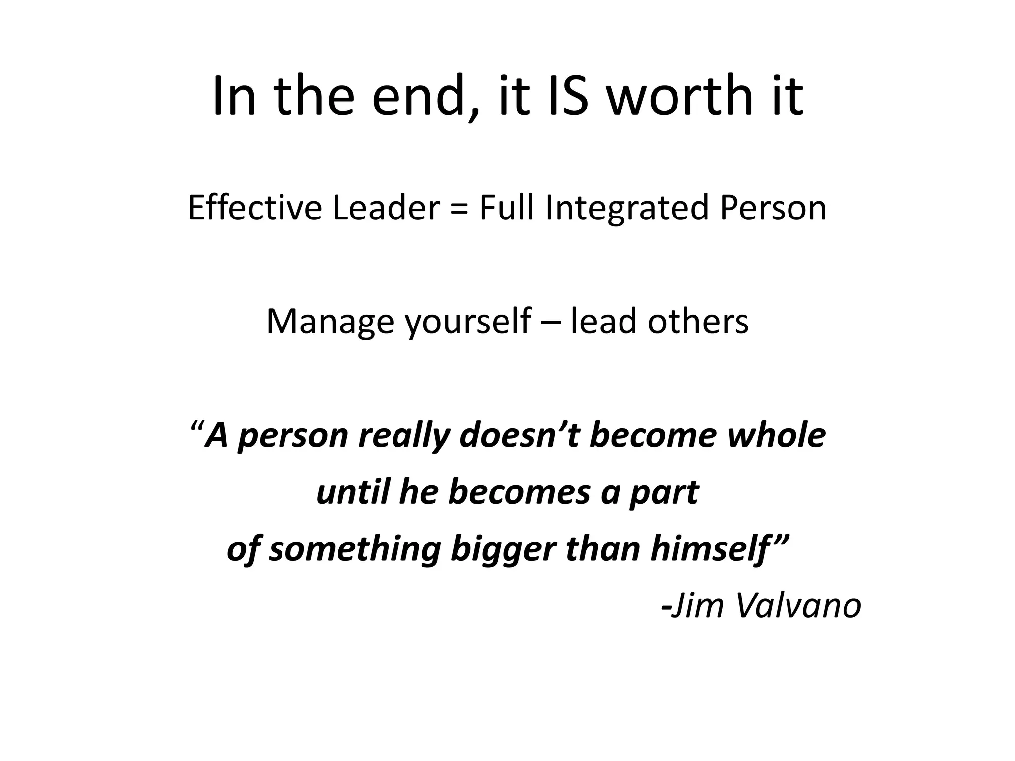 In the end, it IS worth it
Effective Leader = Full Integrated Person

     Manage yourself – lead others

“A person really doesn’t become whole
       until he becomes a part
  of something bigger than himself”
                             -Jim Valvano
 