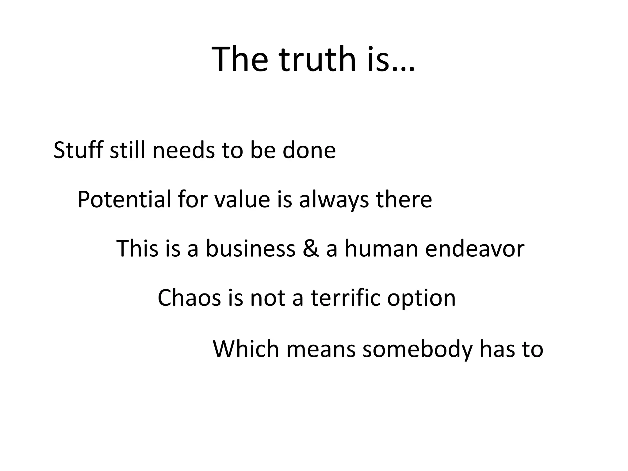 The truth is…

Stuff still needs to be done
  Potential for value is always there
      This is a business & a human endeavor
          Chaos is not a terrific option
               Which means somebody has to
 