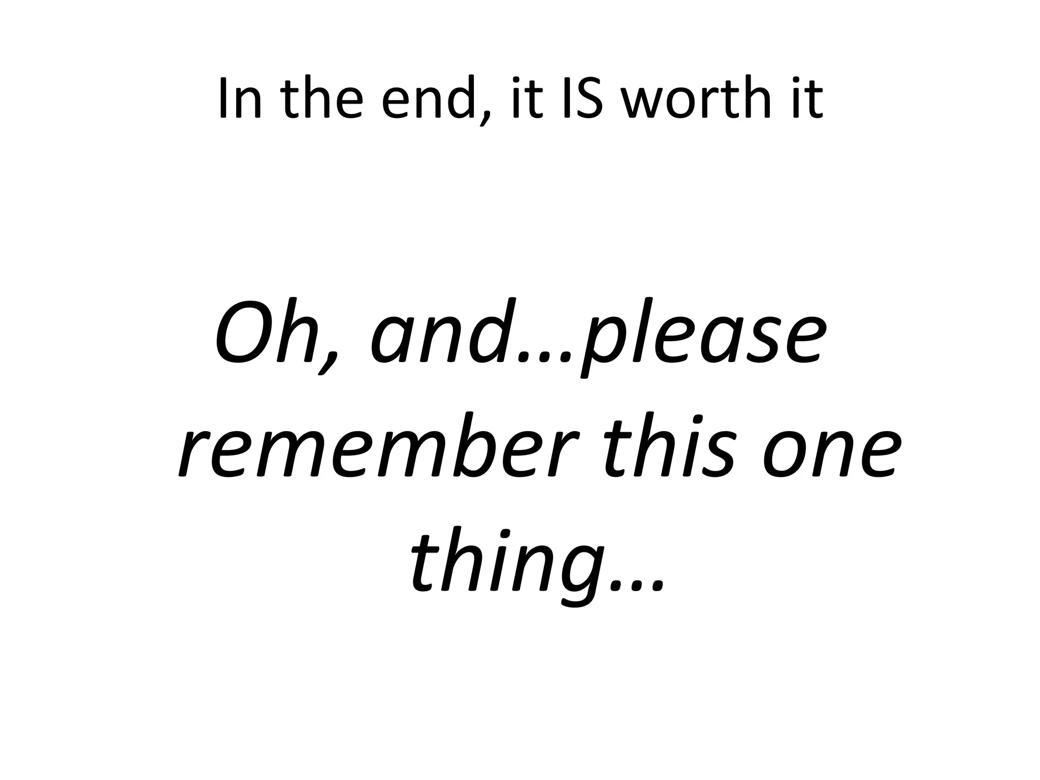 In the end, it IS worth it


 Oh, and…please
remember this one
      thing…
 