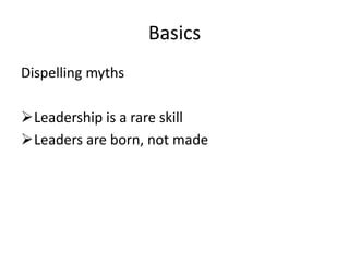 Basics
Dispelling myths

Leadership is a rare skill
Leaders are born, not made
 