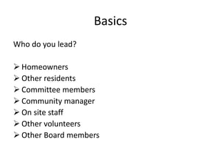 Basics
Who do you lead?

 Homeowners
 Other residents
 Committee members
 Community manager
 On site staff
 Other volunteers
 Other Board members
 