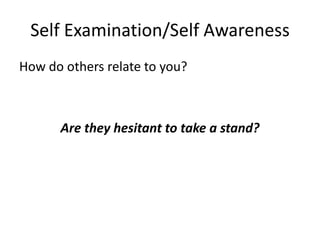Self Examination/Self Awareness
How do others relate to you?



      Are they hesitant to take a stand?
 
