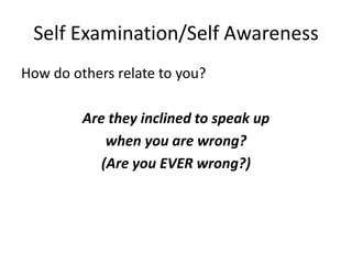 Self Examination/Self Awareness
How do others relate to you?

         Are they inclined to speak up
             when you are wrong?
            (Are you EVER wrong?)
 