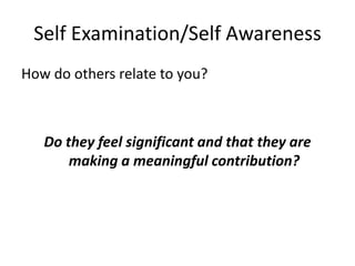 Self Examination/Self Awareness
How do others relate to you?



   Do they feel significant and that they are
       making a meaningful contribution?
 