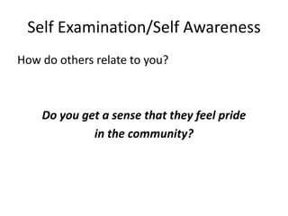 Self Examination/Self Awareness
How do others relate to you?



    Do you get a sense that they feel pride
             in the community?
 