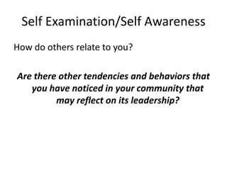 Self Examination/Self Awareness
How do others relate to you?

Are there other tendencies and behaviors that
   you have noticed in your community that
         may reflect on its leadership?
 