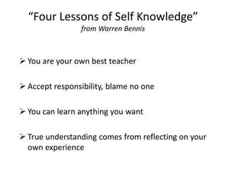 “Four Lessons of Self Knowledge”
                from Warren Bennis



 You are your own best teacher

 Accept responsibility, blame no one

 You can learn anything you want

 True understanding comes from reflecting on your
  own experience
 