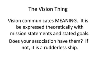The Vision Thing
Vision communicates MEANING. It is
    be expressed theoretically with
 mission statements and stated goals.
Does your association have them? If
      not, it is a rudderless ship.
 