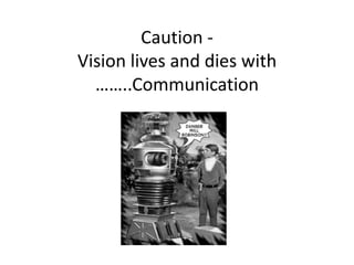 Caution -
Vision lives and dies with
  ……..Communication
 
