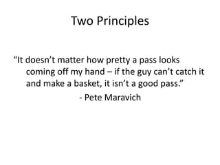 Two Principles

“It doesn’t matter how pretty a pass looks
    coming off my hand – if the guy can’t catch it
    and make a basket, it isn’t a good pass.”
                 - Pete Maravich
 