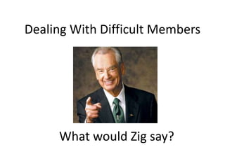Dealing With Difficult Members




     What would Zig say?
 