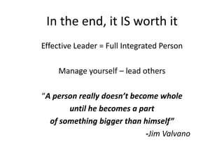 In the end, it IS worth it
Effective Leader = Full Integrated Person

     Manage yourself – lead others

“A person really doesn’t become whole
       until he becomes a part
  of something bigger than himself”
                             -Jim Valvano
 