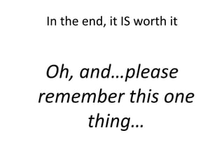 In the end, it IS worth it


 Oh, and…please
remember this one
      thing…
 