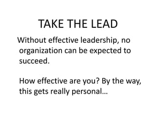 TAKE THE LEAD
Without effective leadership, no
organization can be expected to
succeed.

How effective are you? By the way,
this gets really personal…
 