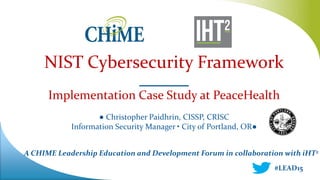 A CHIME Leadership Education and Development Forum in collaboration with iHT2
NIST Cybersecurity Framework
________
Implementation Case Study at PeaceHealth
● Christopher Paidhrin, CISSP, CRISC
Information Security Manager • City of Portland, OR●
#LEAD15
 