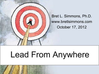 Bret L. Simmons, Ph.D.
         www.bretlsimmons.com
            October 17, 2012




Lead From Anywhere
 