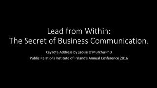Lead from Within:
The Secret of Business Communication.
Keynote Address by Laoise O'Murchu PhD
Public Relations Institute of Ireland’s Annual Conference 2016
 
