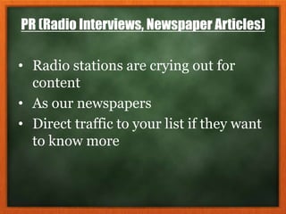 PR (Radio Interviews, Newspaper Articles)
• Radio stations are crying out for
content
• As our newspapers
• Direct traffic to your list if they want
to know more
 
