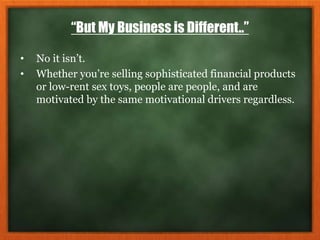 “But My Business is Different..”
• No it isn’t.
• Whether you’re selling sophisticated financial products
or low-rent sex toys, people are people, and are
motivated by the same motivational drivers regardless.
 