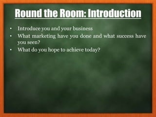 Round the Room: Introduction
• Introduce you and your business
• What marketing have you done and what success have
you seen?
• What do you hope to achieve today?
 