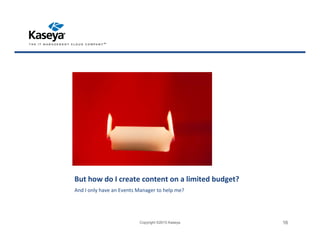 But how do I create content on a limited budget?
And I only have an Events Manager to help me?
Copyright ©2015 Kaseya 16
 