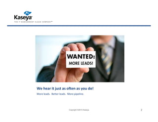 We hear it just as often as you do!
More leads. Better leads. More pipeline.
Copyright ©2015 Kaseya 2
 