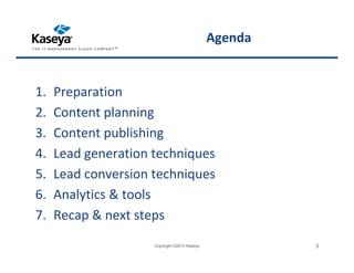 Agenda
1. Preparation
2. Content planning
3. Content publishing
4. Lead generation techniques
5. Lead conversion techniques
6. Analytics & tools
7. Recap & next steps
Copyright ©2015 Kaseya 3
 