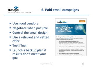 6. Paid email campaigns
Use good vendors
Negotiate when possible
Control the email design
Use a relevant and vetted
offer
Test! Test!
Launch a backup plan if
results don’t meet your
goal
Copyright ©2015 Kaseya 35
 