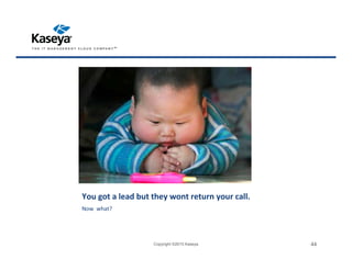 Now what?
Copyright ©2015 Kaseya 44
You got a lead but they wont return your call.
 