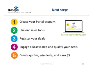 kaseya.channeltivity.com
Create your Portal account
Use our sales tools
Register your deals
Engage a Kaseya Rep and qualify your deals
Create quotes, win deals, and earn $$
Copyright ©2015 Kaseya 60
Next steps
 