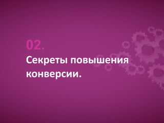 02.
Секреты повышения
конверсии.
 