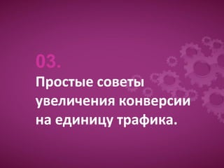 03.
Простые советы
увеличения конверсии
на единицу трафика.
 