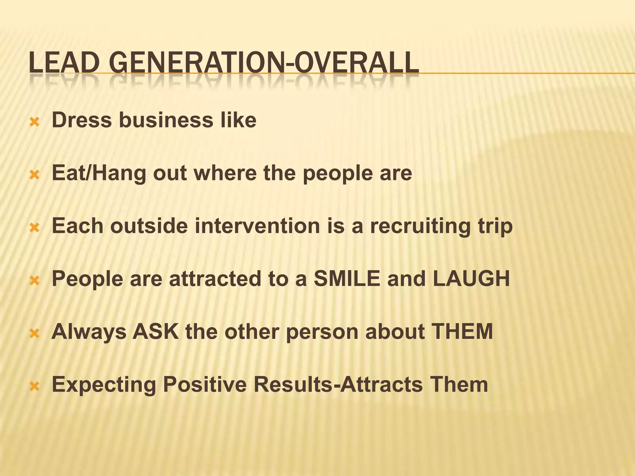 Lead Generation-OverallDress business likeEat/Hang out where the people areEach outside intervention is a recruiting tripPeople are attracted to a SMILE and LAUGHAlways ASK the other person about THEMExpecting Positive Results-Attracts Them